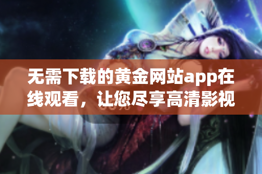 无需下载的黄金网站app在线观看，让您尽享高清影视娱乐