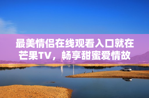 最美情侣在线观看入口就在芒果TV，畅享甜蜜爱情故事！