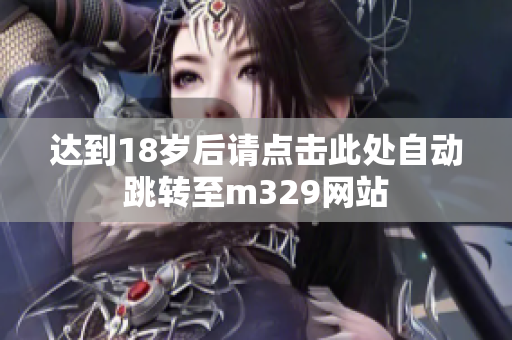 达到18岁后请点击此处自动跳转至m329网站