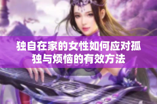 独自在家的女性如何应对孤独与烦恼的有效方法