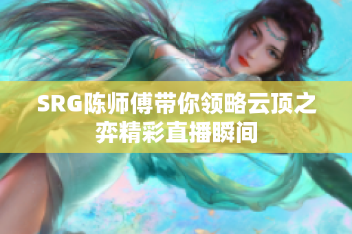 SRG陈师傅带你领略云顶之弈精彩直播瞬间