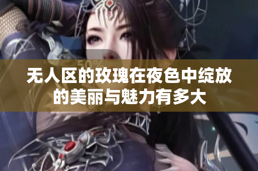 无人区的玫瑰在夜色中绽放的美丽与魅力有多大