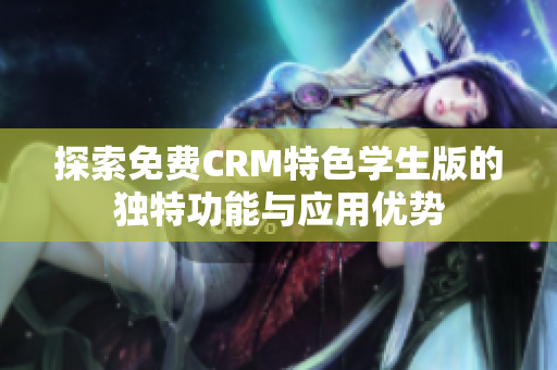 探索免费CRM特色学生版的独特功能与应用优势