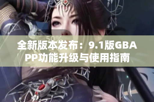 全新版本发布：9.1版GBAPP功能升级与使用指南