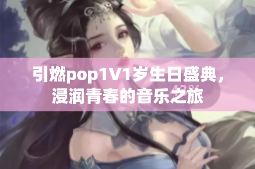 引燃pop1∨1岁生日盛典，浸润青春的音乐之旅