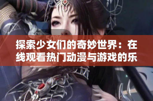 探索少女们的奇妙世界：在线观看热门动漫与游戏的乐趣