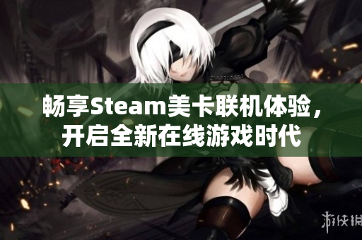 畅享Steam美卡联机体验，开启全新在线游戏时代