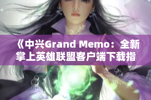 《中兴Grand Memo：全新掌上英雄联盟客户端下载指南》