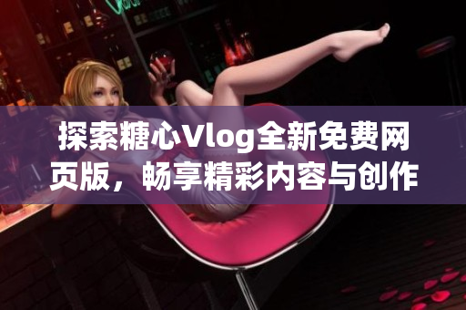 探索糖心Vlog全新免费网页版，畅享精彩内容与创作灵感