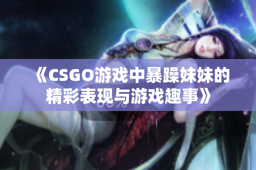 《CSGO游戏中暴躁妹妹的精彩表现与游戏趣事》