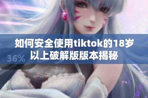 如何安全使用tiktok的18岁以上破解版版本揭秘