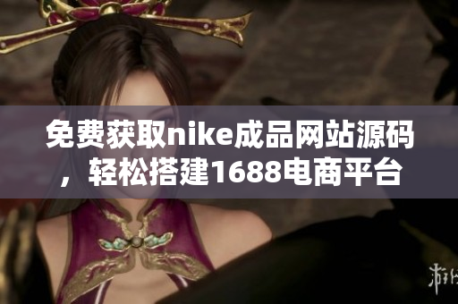 免费获取nike成品网站源码，轻松搭建1688电商平台