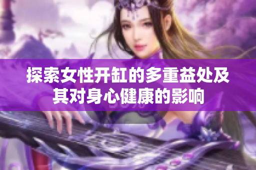 探索女性开缸的多重益处及其对身心健康的影响