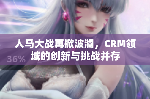 人马大战再掀波澜，CRM领域的创新与挑战并存