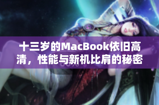 十三岁的MacBook依旧高清，性能与新机比肩的秘密是什么