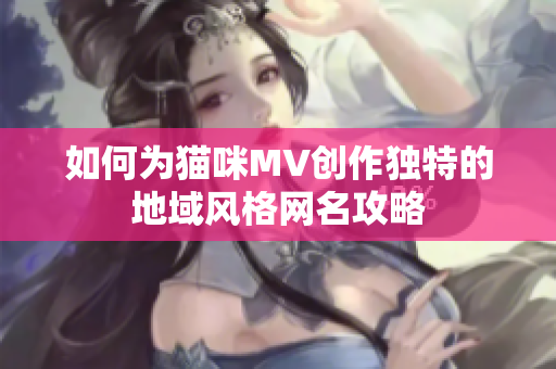 如何为猫咪MV创作独特的地域风格网名攻略