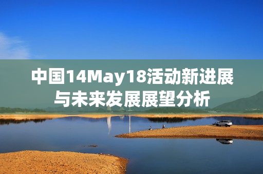 中国14May18活动新进展与未来发展展望分析