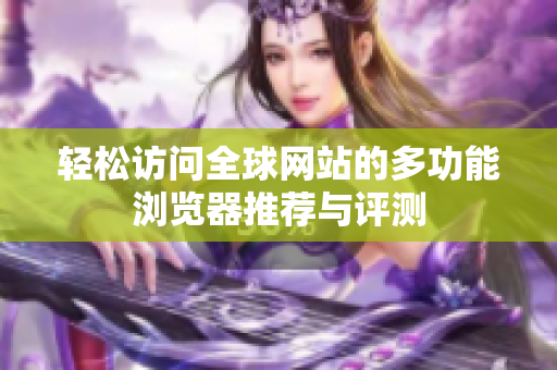 轻松访问全球网站的多功能浏览器推荐与评测