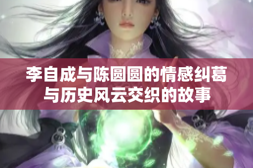 李自成与陈圆圆的情感纠葛与历史风云交织的故事