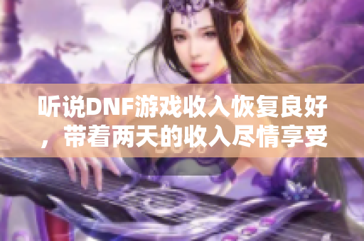 听说DNF游戏收入恢复良好，带着两天的收入尽情享受吧！