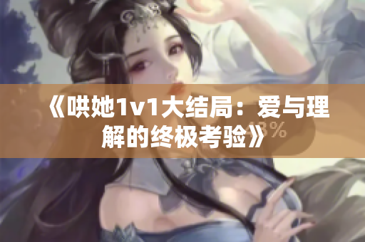 《哄她1v1大结局：爱与理解的终极考验》