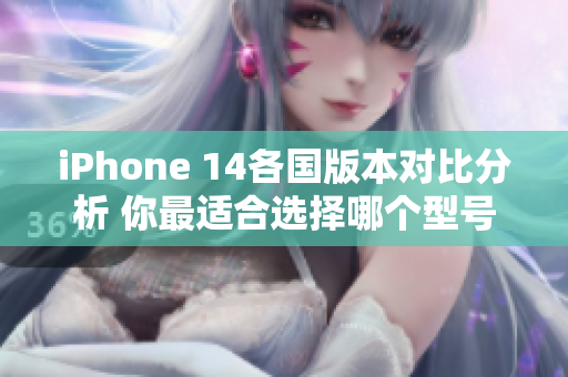 iPhone 14各国版本对比分析 你最适合选择哪个型号