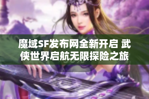 魔域SF发布网全新开启 武侠世界启航无限探险之旅