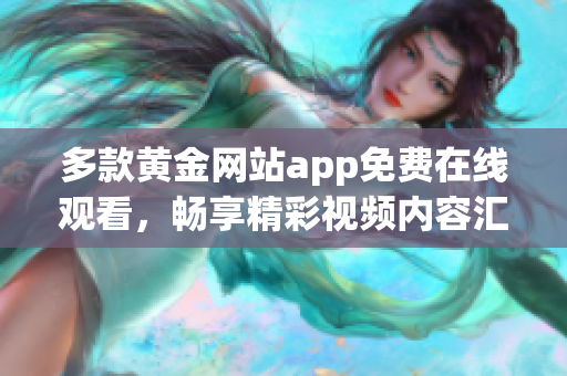 多款黄金网站app免费在线观看，畅享精彩视频内容汇总