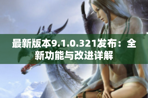 最新版本9.1.0.321发布：全新功能与改进详解