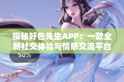 探秘好色先生APP：一款全新社交体验与情感交流平台