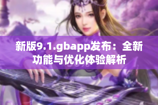 新版9.1.gbapp发布：全新功能与优化体验解析