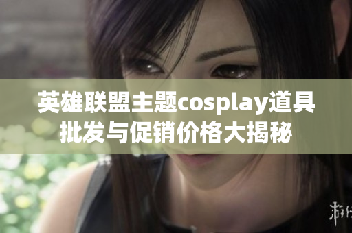 英雄联盟主题cosplay道具批发与促销价格大揭秘