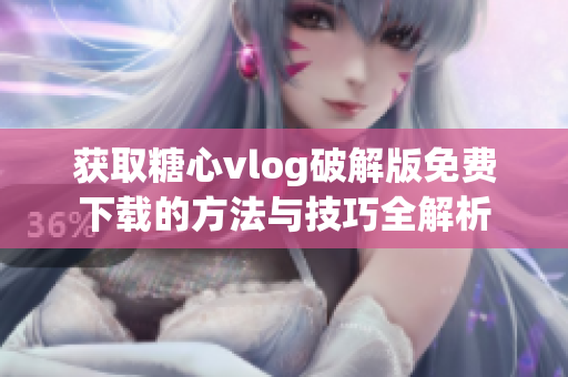 获取糖心vlog破解版免费下载的方法与技巧全解析