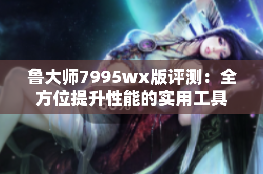 鲁大师7995wx版评测：全方位提升性能的实用工具