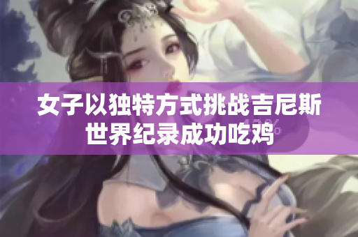 女子以独特方式挑战吉尼斯世界纪录成功吃鸡